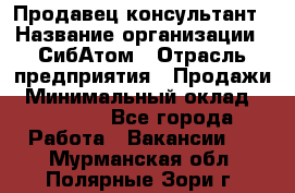 Продавец-консультант › Название организации ­ СибАтом › Отрасль предприятия ­ Продажи › Минимальный оклад ­ 14 000 - Все города Работа » Вакансии   . Мурманская обл.,Полярные Зори г.